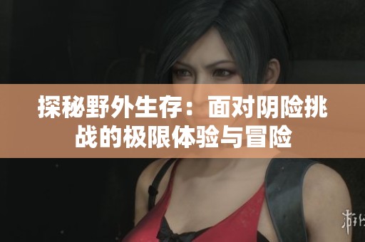 探秘野外生存：面对阴险挑战的极限体验与冒险