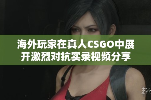 海外玩家在真人CSGO中展开激烈对抗实录视频分享