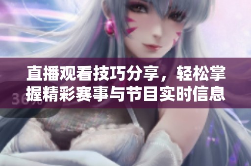直播观看技巧分享，轻松掌握精彩赛事与节目实时信息