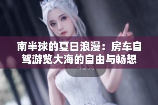 南半球的夏日浪漫：房车自驾游览大海的自由与畅想
