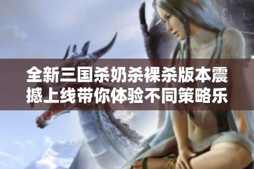 全新三国杀奶杀裸杀版本震撼上线带你体验不同策略乐趣