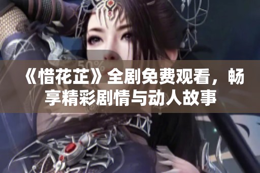 《惜花芷》全剧免费观看，畅享精彩剧情与动人故事