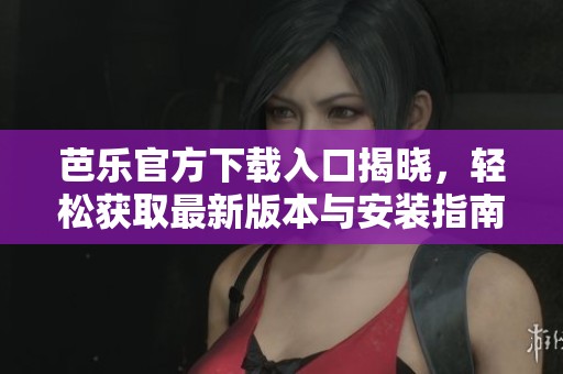 芭乐官方下载入口揭晓，轻松获取最新版本与安装指南