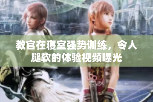 教官在寝室强势训练，令人腿软的体验视频曝光