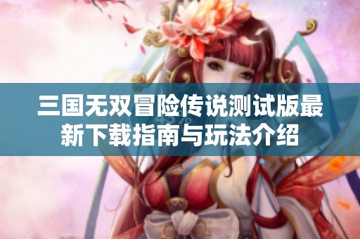 三国无双冒险传说测试版最新下载指南与玩法介绍