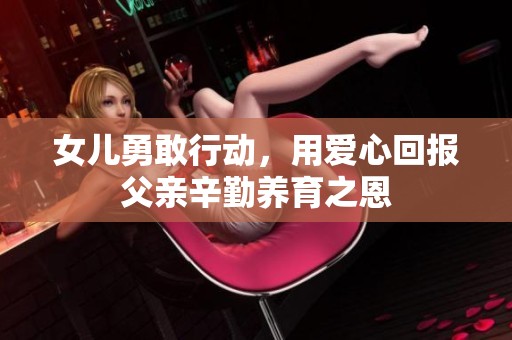 女儿勇敢行动，用爱心回报父亲辛勤养育之恩