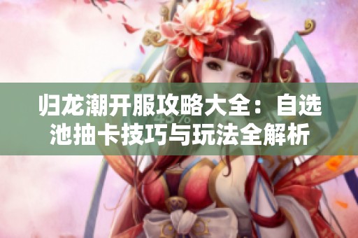 归龙潮开服攻略大全：自选池抽卡技巧与玩法全解析