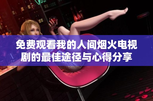 免费观看我的人间烟火电视剧的最佳途径与心得分享