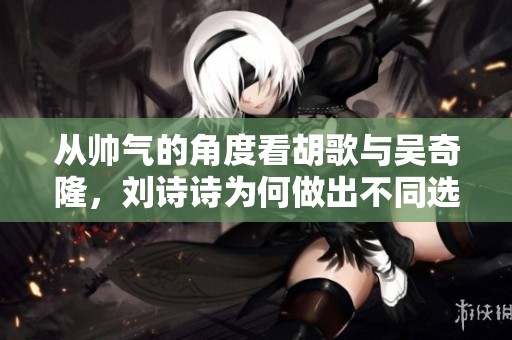 从帅气的角度看胡歌与吴奇隆，刘诗诗为何做出不同选择