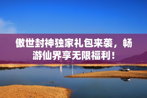 傲世封神独家礼包来袭，畅游仙界享无限福利！