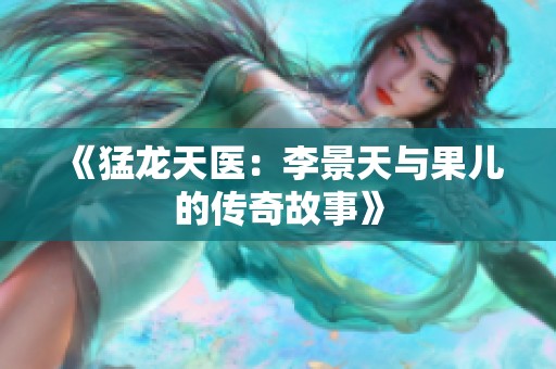 《猛龙天医：李景天与果儿的传奇故事》