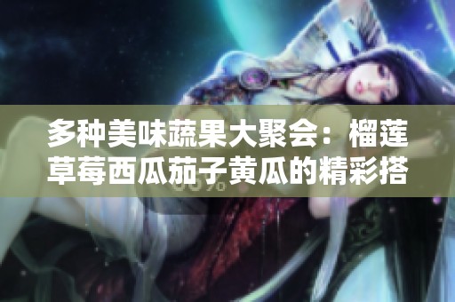 多种美味蔬果大聚会：榴莲草莓西瓜茄子黄瓜的精彩搭配
