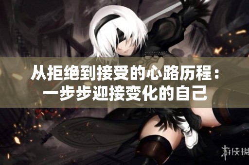 从拒绝到接受的心路历程：一步步迎接变化的自己