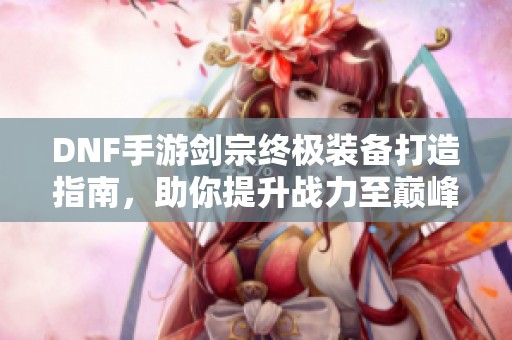 DNF手游剑宗终极装备打造指南，助你提升战力至巅峰
