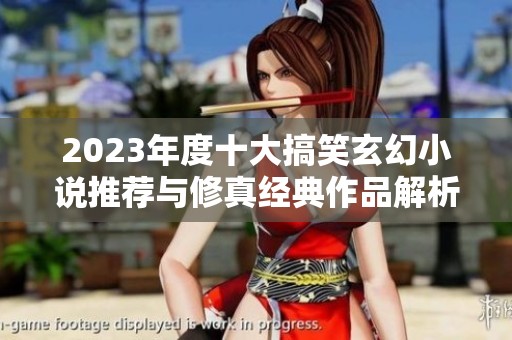 2023年度十大搞笑玄幻小说推荐与修真经典作品解析
