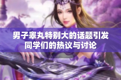 男子睾丸特别大的话题引发同学们的热议与讨论