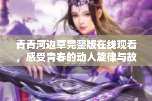 青青河边草完整版在线观看，感受青春的动人旋律与故事悠长