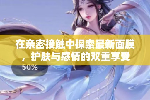 在亲密接触中探索最新面膜，护肤与感情的双重享受