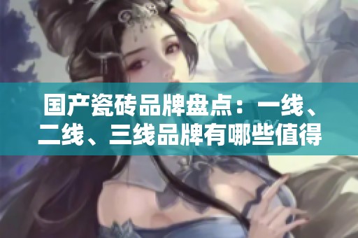 国产瓷砖品牌盘点：一线、二线、三线品牌有哪些值得关注的选择