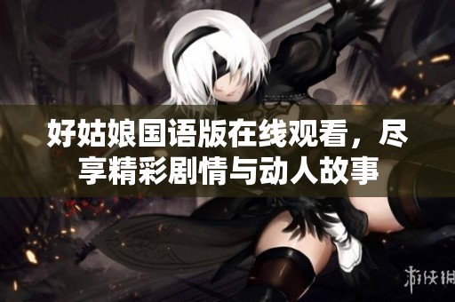 好姑娘国语版在线观看，尽享精彩剧情与动人故事