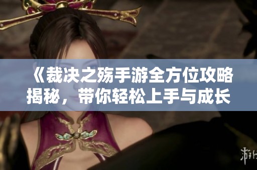 《裁决之殇手游全方位攻略揭秘，带你轻松上手与成长》