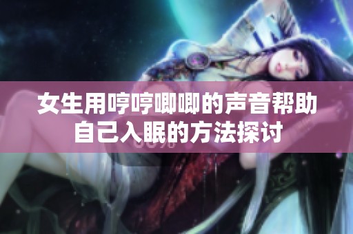 女生用哼哼唧唧的声音帮助自己入眠的方法探讨