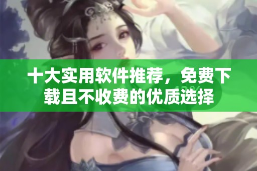十大实用软件推荐，免费下载且不收费的优质选择