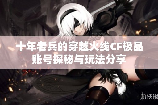 十年老兵的穿越火线CF极品账号探秘与玩法分享