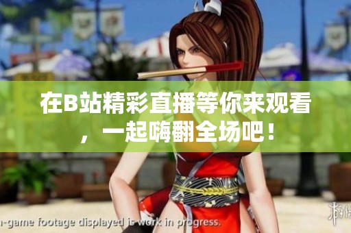 在B站精彩直播等你来观看，一起嗨翻全场吧！