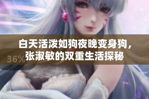 白天活泼如狗夜晚变身狗，张淑敏的双重生活探秘
