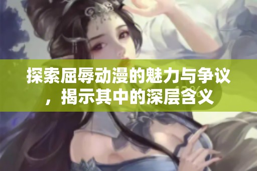 探索屈辱动漫的魅力与争议，揭示其中的深层含义
