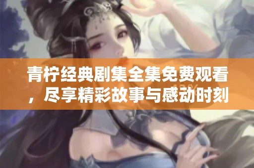 青柠经典剧集全集免费观看，尽享精彩故事与感动时刻