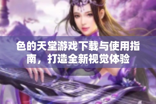 色的天堂游戏下载与使用指南，打造全新视觉体验