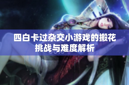 四白卡过杂交小游戏的搬花挑战与难度解析