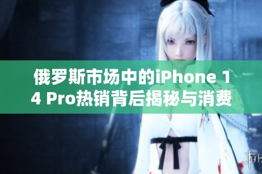 俄罗斯市场中的iPhone 14 Pro热销背后揭秘与消费者反响