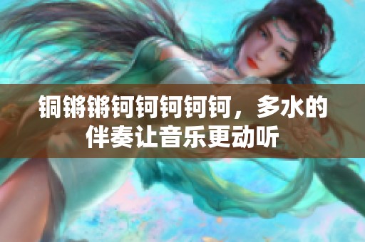 铜锵锵钶钶钶钶钶，多水的伴奏让音乐更动听