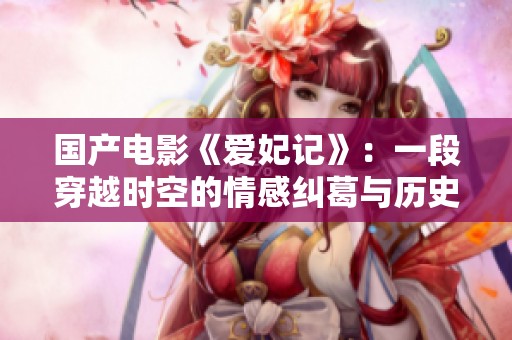 国产电影《爱妃记》：一段穿越时空的情感纠葛与历史传奇