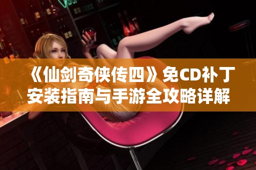 《仙剑奇侠传四》免CD补丁安装指南与手游全攻略详解