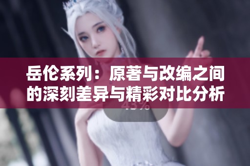岳伦系列：原著与改编之间的深刻差异与精彩对比分析