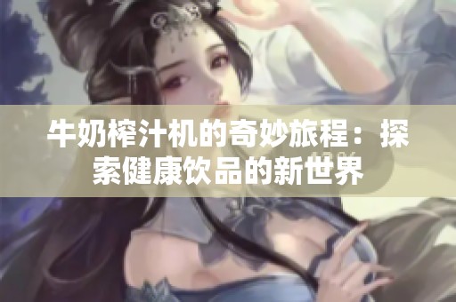 牛奶榨汁机的奇妙旅程：探索健康饮品的新世界