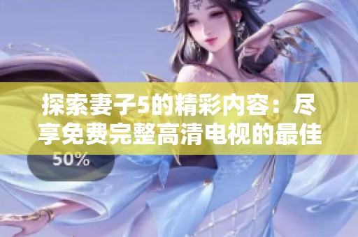 探索妻子5的精彩内容：尽享免费完整高清电视的最佳体验