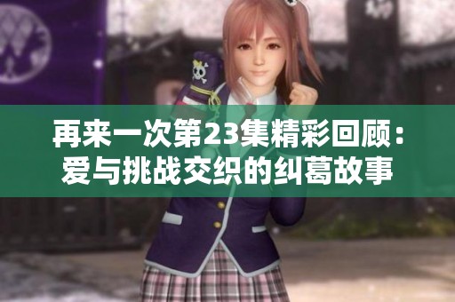 再来一次第23集精彩回顾：爱与挑战交织的纠葛故事
