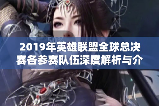 2019年英雄联盟全球总决赛各参赛队伍深度解析与介绍