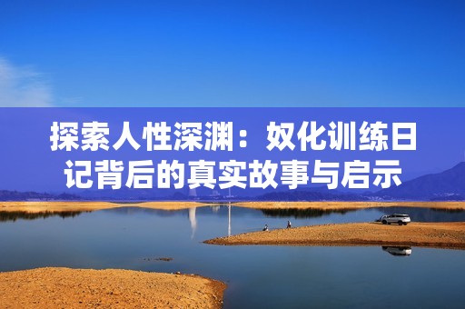 探索人性深渊：奴化训练日记背后的真实故事与启示