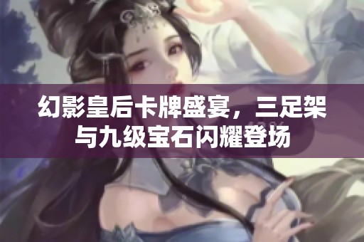幻影皇后卡牌盛宴，三足架与九级宝石闪耀登场
