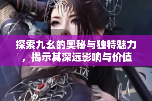 探索九幺的奥秘与独特魅力，揭示其深远影响与价值