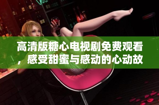 高清版糖心电视剧免费观看，感受甜蜜与感动的心动故事