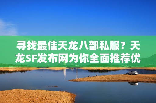 寻找最佳天龙八部私服？天龙SF发布网为你全面推荐优质好服！