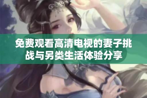 免费观看高清电视的妻子挑战与另类生活体验分享