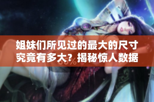 姐妹们所见过的最大的尺寸究竟有多大？揭秘惊人数据